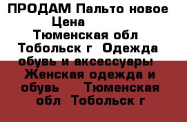 ПРОДАМ Пальто новое › Цена ­ 4 000 - Тюменская обл., Тобольск г. Одежда, обувь и аксессуары » Женская одежда и обувь   . Тюменская обл.,Тобольск г.